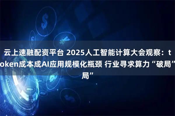 云上速融配资平台 2025人工智能计算大会观察：token成本成AI应用规模化瓶颈 行业寻求算力“破局”