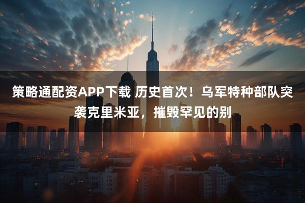 策略通配资APP下载 历史首次！乌军特种部队突袭克里米亚，摧毁罕见的别
