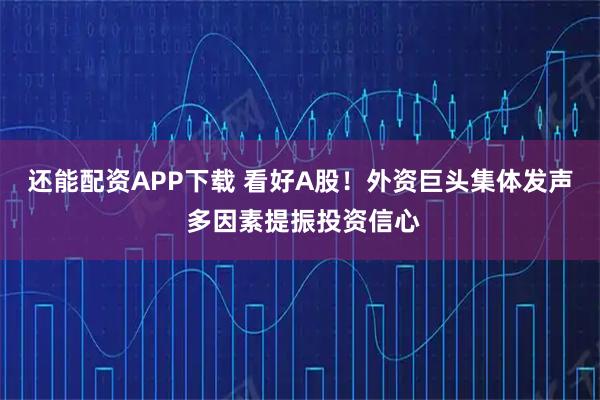 还能配资APP下载 看好A股！外资巨头集体发声 多因素提振投资信心