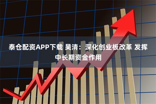 泰仓配资APP下载 吴清：深化创业板改革 发挥中长期资金作用
