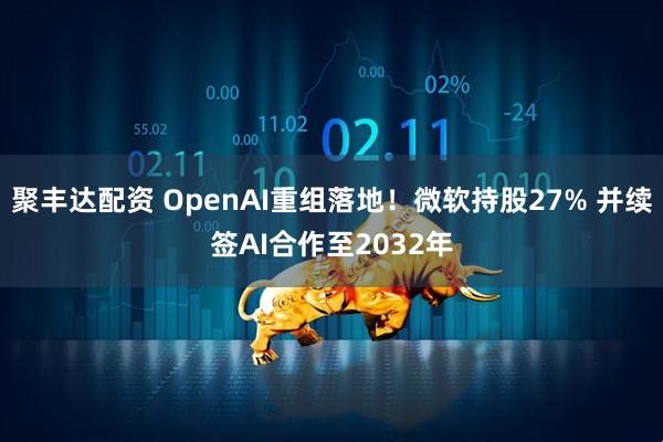 聚丰达配资 OpenAI重组落地！微软持股27% 并续签AI合作至2032年