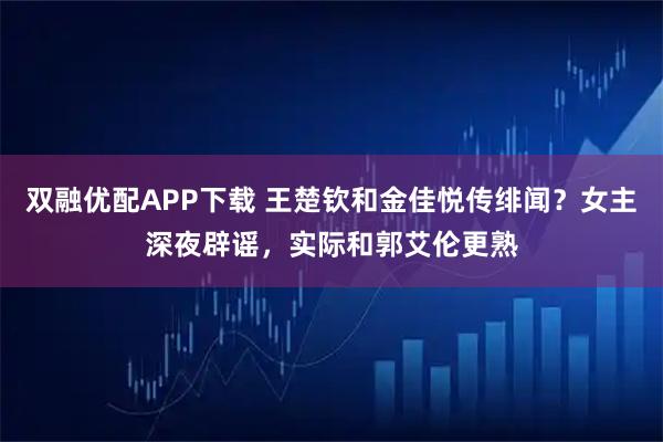 双融优配APP下载 王楚钦和金佳悦传绯闻？女主深夜辟谣，实际和郭艾伦更熟