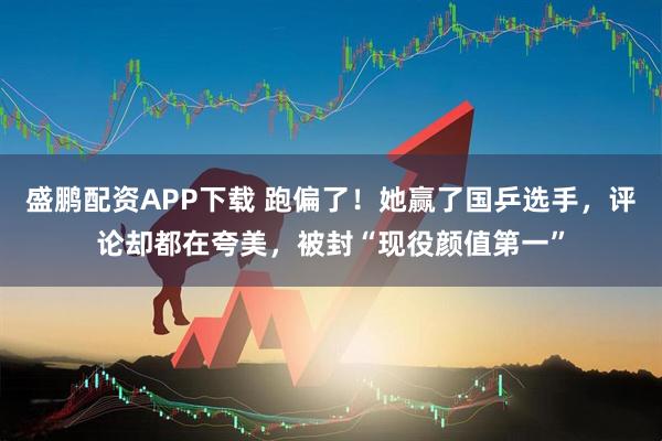 盛鹏配资APP下载 跑偏了！她赢了国乒选手，评论却都在夸美，被封“现役颜值第一”