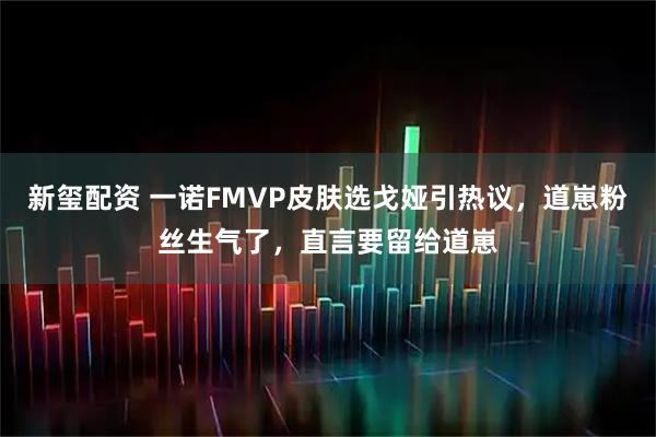 新玺配资 一诺FMVP皮肤选戈娅引热议，道崽粉丝生气了，直言要留给道崽