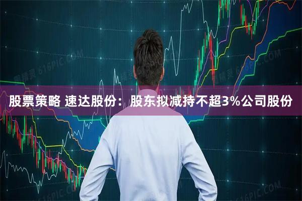 股票策略 速达股份：股东拟减持不超3%公司股份