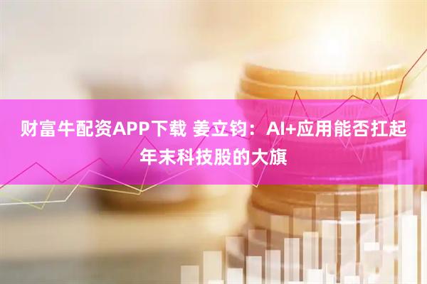 财富牛配资APP下载 姜立钧：AI+应用能否扛起年末科技股的大旗