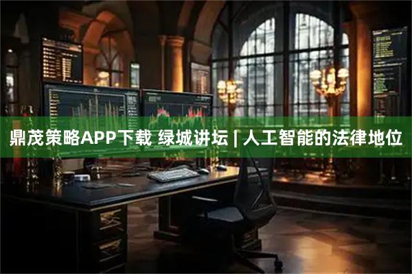 鼎茂策略APP下载 绿城讲坛 | 人工智能的法律地位