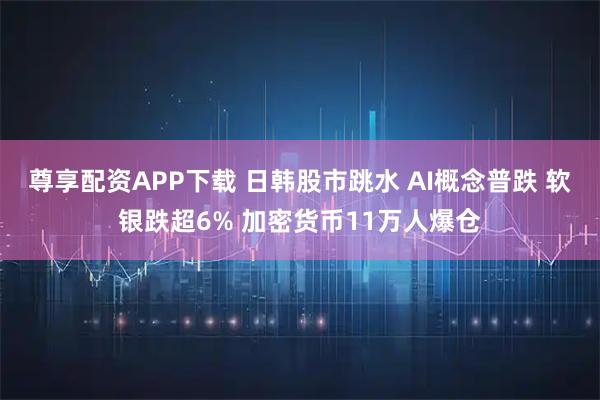 尊享配资APP下载 日韩股市跳水 AI概念普跌 软银跌超6% 加密货币11万人爆仓
