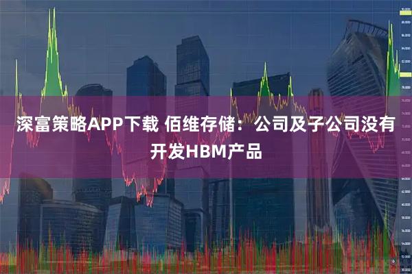 深富策略APP下载 佰维存储：公司及子公司没有开发HBM产品