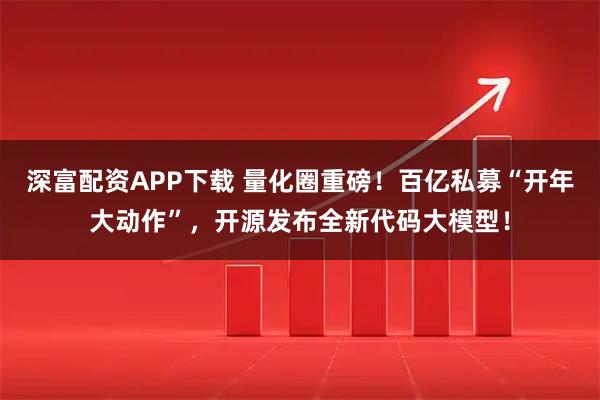 深富配资APP下载 量化圈重磅！百亿私募“开年大动作”，开源发布全新代码大模型！
