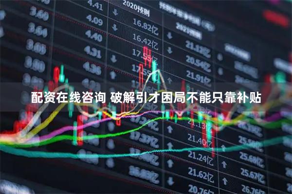 配资在线咨询 破解引才困局不能只靠补贴
