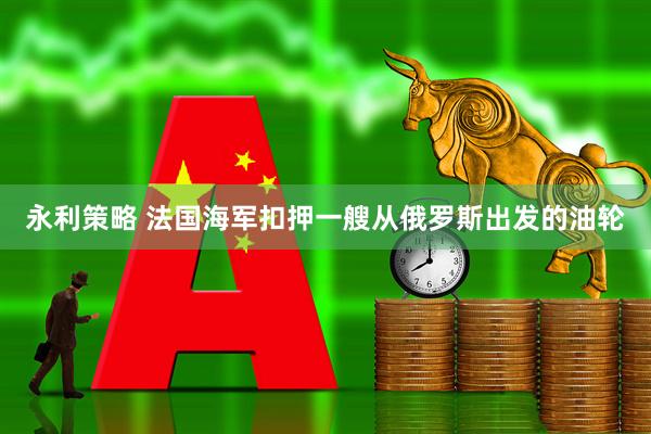 永利策略 法国海军扣押一艘从俄罗斯出发的油轮