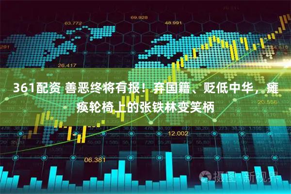 361配资 善恶终将有报！弃国籍、贬低中华，瘫痪轮椅上的张铁林变笑柄