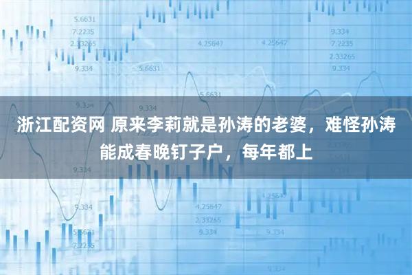 浙江配资网 原来李莉就是孙涛的老婆，难怪孙涛能成春晚钉子户，每年都上