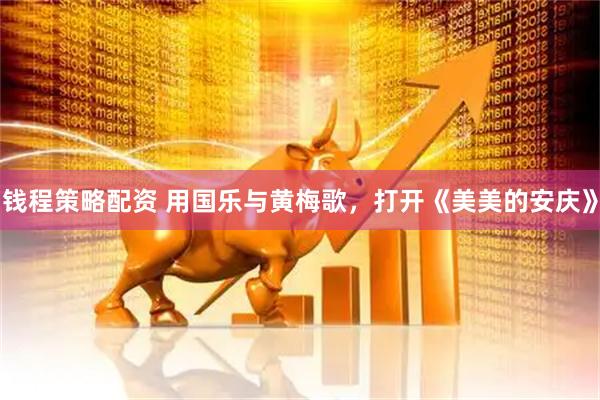 钱程策略配资 用国乐与黄梅歌，打开《美美的安庆》