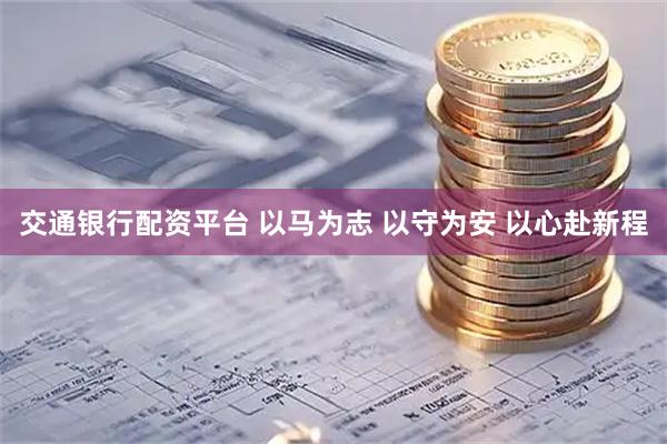 交通银行配资平台 以马为志 以守为安 以心赴新程