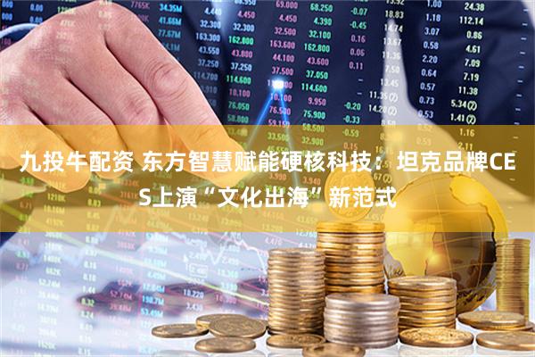 九投牛配资 东方智慧赋能硬核科技：坦克品牌CES上演“文化出海”新范式