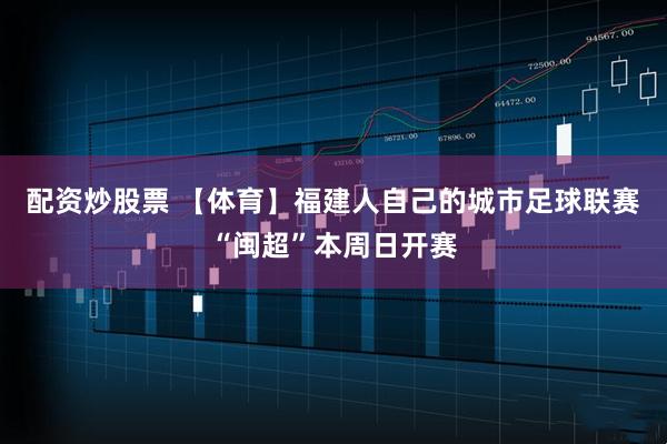 配资炒股票 【体育】福建人自己的城市足球联赛“闽超”本周日开赛