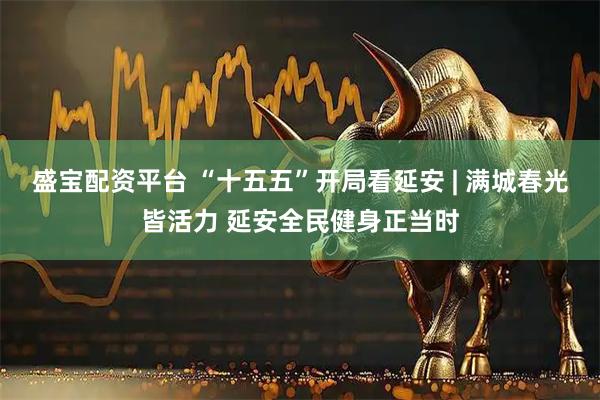 盛宝配资平台 “十五五”开局看延安 | 满城春光皆活力 延安全民健身正当时