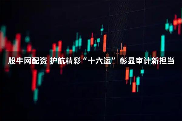 股牛网配资 护航精彩“十六运” 彰显审计新担当