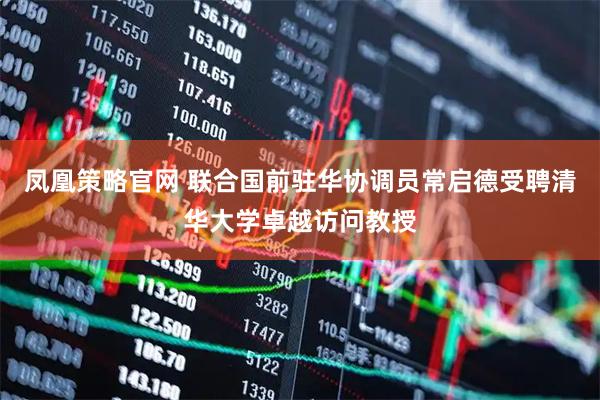 凤凰策略官网 联合国前驻华协调员常启德受聘清华大学卓越访问教授
