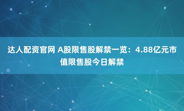 达人配资官网 A股限售股解禁一览：4.88亿元市值限售股今日解禁