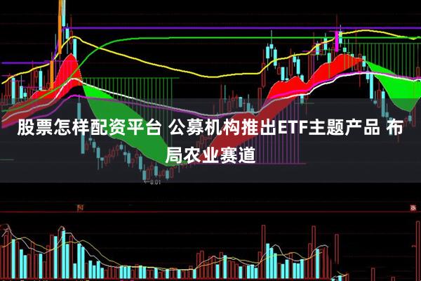 股票怎样配资平台 公募机构推出ETF主题产品 布局农业赛道