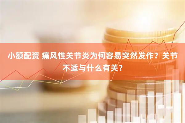 小额配资 痛风性关节炎为何容易突然发作？关节不适与什么有关？
