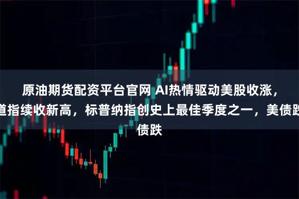 原油期货配资平台官网 AI热情驱动美股收涨，道指续收新高，标普纳指创史上最佳季度之一，美债跌
